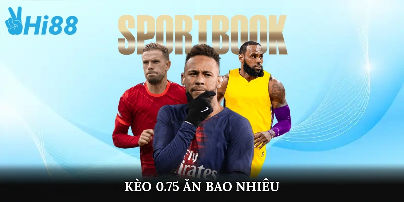 kèo 0.75 ăn bao nhiêu